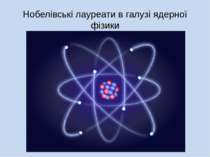 "Нобелівські лауреати в галузі ядерної фізики"