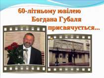 60-літньому ювілею Богдана Губаля Богдана Губаля присвячується