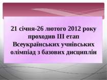 21 січня-26 лютого 2012 року проходив ІІІ етап Всеукраїнських учнівських олім...