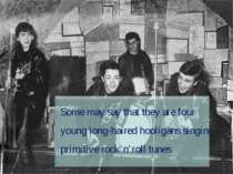 Some may say that they are four young long-haired hooligans singing primitive...
