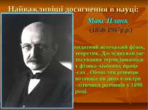 Найважливіші досягнення в науці: Макс Планк (1858-1947р.р.) видатний німецьки...