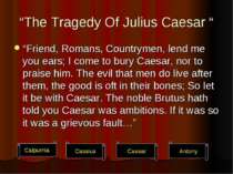 “The Tragedy Of Julius Caesar “ “Friend, Romans, Countrymen, lend me you ears...