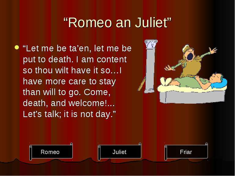 “Romeo an Juliet” “Let me be ta’en, let me be put to death. I am content so t...