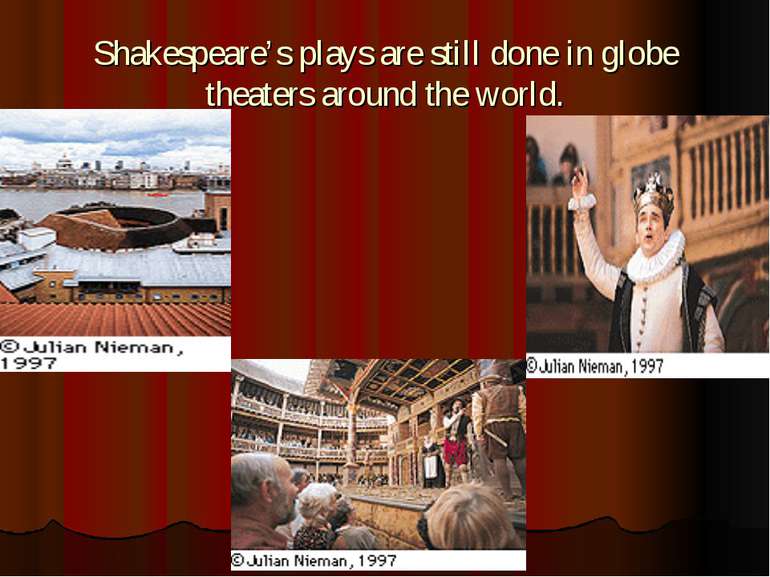 Shakespeare’s plays are still done in globe theaters around the world.
