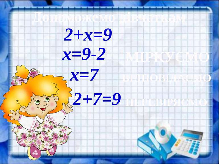 Допоможемо дівчаткам 2+х=9 х=9-2 х=7 МІРКУЄМО ВІДПОВІДАЄМО 2+7=9 ПЕРЕВІРЯЄМО