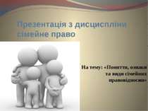 Презентація з дисциспліни сімейне право На тему: «Поняття, ознаки та види сім...