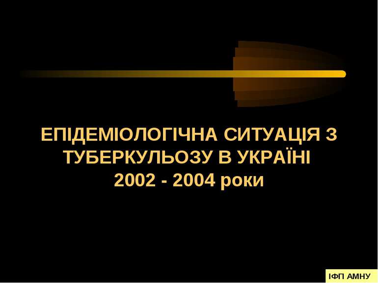 ЕПІДЕМІОЛОГІЧНА СИТУАЦІЯ З ТУБЕРКУЛЬОЗУ В УКРАЇНІ 2002 - 2004 роки ІФП АМНУ