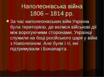Наполеонівська війна 1806 – 1814 рр. За час наполеонівських війн Україна була...