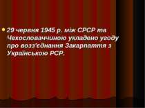 29 червня 1945 р. між СРСР та Чехословаччиною укладено угоду про возз'єднання...