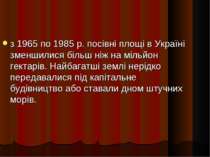 з 1965 по 1985 р. посівні площі в Україні зменшилися більш ніж на мільйон гек...