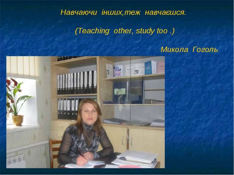 Навчаючи  інших,теж  навчаєшся. (Teaching other, study too .) Микола  Гоголь