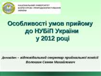 Особливості умов прийому до НУБіП України у 2012 році Доповідач – відповідаль...