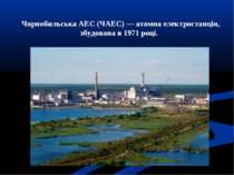 Чорнобильська АЕС (ЧАЕС) — атомна електростанція, збудована в 1971 році. 