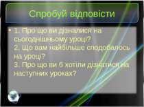 Спробуй відповісти 1. Про що ви дізналися на сьогоднішньому уроці? 2. Що вам ...