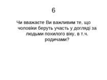 6 Чи вважаєте Ви важливим те, що чоловіки беруть участь у догляді за людьми п...