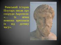 Римський історик Плутарх писав про споруди Акрополя: «… їх вічна новизна врят...