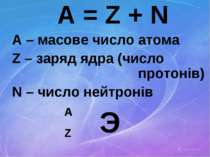 A = Z + N A – масове число атома Z – заряд ядра (число протонів) N – число не...