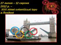 27 липня – 12 серпня 2012 р. – ХХХ літні олімпійські ігри в Лондоні