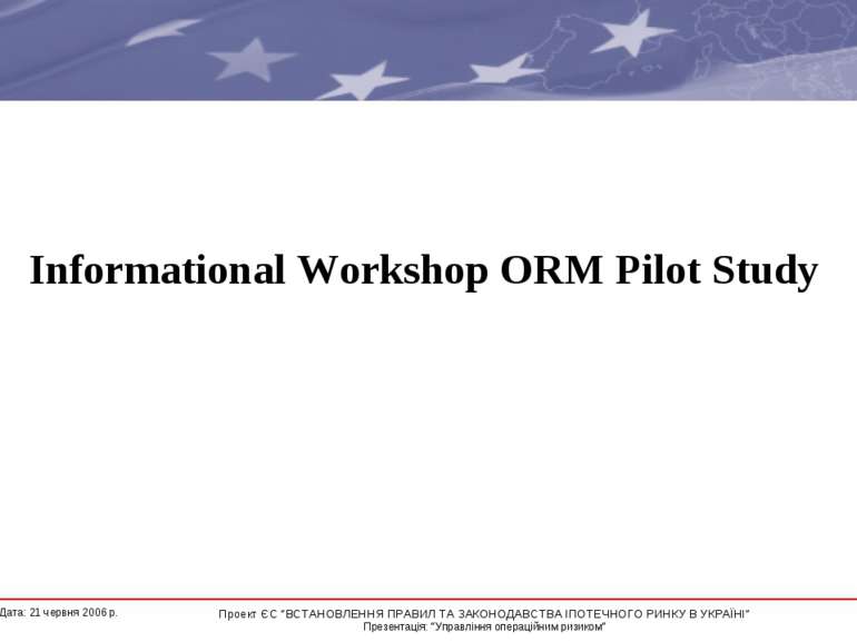 Informational Workshop ORM Pilot Study * Дата: 21 червня 2006 р. Проект ЄС “В...