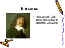 Відповідь Рене Декарт (1596-1650), французський філософ і математик