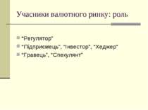 Учасники валютного ринку: роль “Регулятор” “Підприємець”, “Інвестор”, “Хеджер...