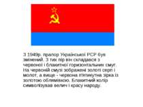 З 1949р. прапор Української РСР був змінений. З тих пір він складався з черво...