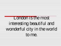 London is the most interesting beautiful and wonderful city in the world to me.