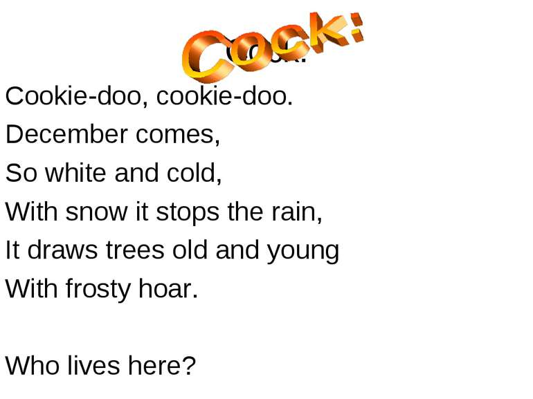 Cock: Cookie-doo, cookie-doo. December comes, So white and cold, With snow it...