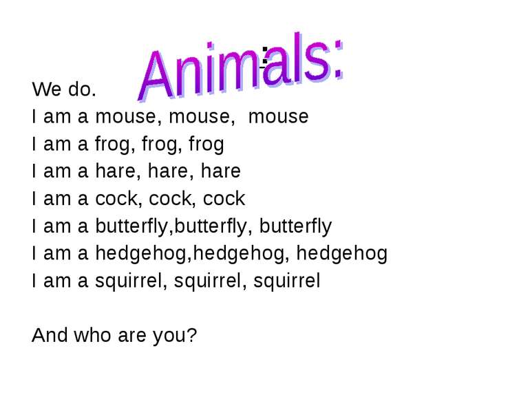 : We do. I am a mouse, mouse, mouse I am a frog, frog, frog I am a hare, hare...