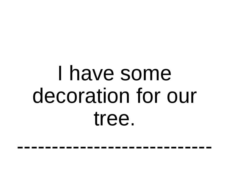 I have some decoration for our tree. ----------------------------