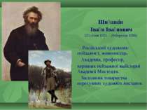 Ши шкін Іва н Іва нович (25 січня 1831 – 20 березня 1898)  Російський художни...