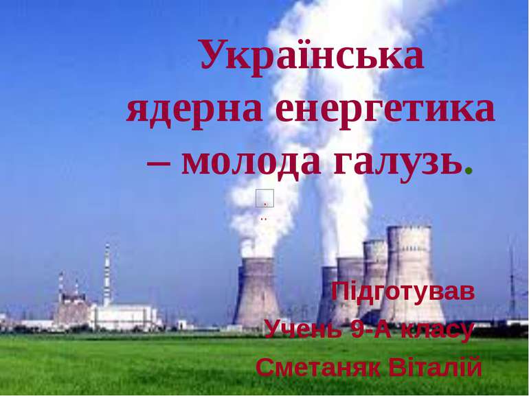 Українська ядерна енергетика – молода галузь. Підготував Учень 9-А класу Смет...