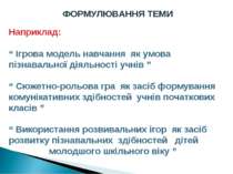 ФОРМУЛЮВАННЯ ТЕМИ Наприклад: “ Ігрова модель навчання як умова пізнавальної д...