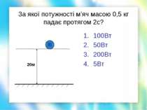 За якої потужності м’яч масою 0,5 кг падає протягом 2с? 100Вт 50Вт 200Вт 5Вт 20м