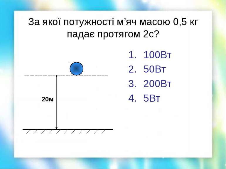 За якої потужності м’яч масою 0,5 кг падає протягом 2с? 100Вт 50Вт 200Вт 5Вт 20м