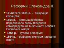 Реформи Олександра II 19 лютого 1861 р. – ліквідацію кріпацтва; 1864 р. – зем...