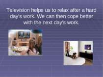 Television helps us to relax after a hard day's work. We can then cope better...