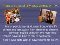 There are a lot of silly soap operas on TV. Many people just sit down in fron...