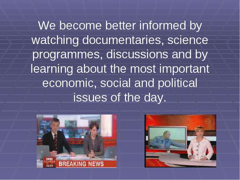 We become better informed by watching documentaries, science programmes, disc...