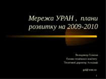Мережа УРАН , плани розвитку на 2009-2010 Володимир Галаган Голова технічного...