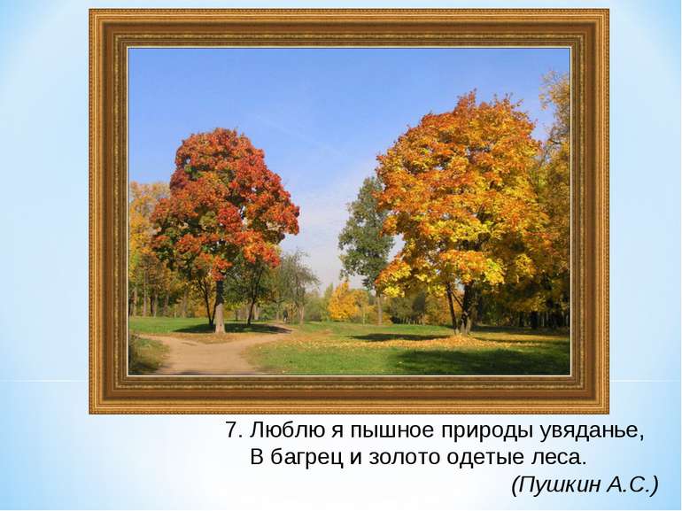 7. Люблю я пышное природы увяданье, В багрец и золото одетые леса. (Пушкин А.С.)