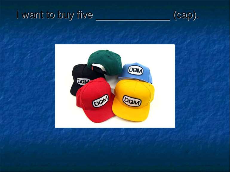 I want to buy five _____________ (cap).