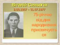Віталій Синьогін 2.03.1937 – 31.07.1977 75-річчю від дня народження присвячує...