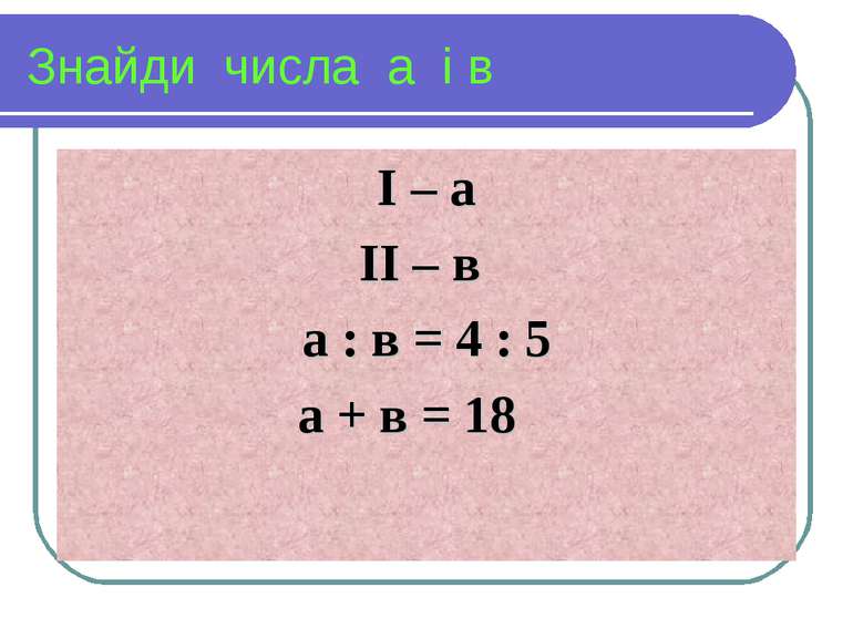 Знайди числа а і в І – а ІІ – в а : в = 4 : 5 а + в = 18