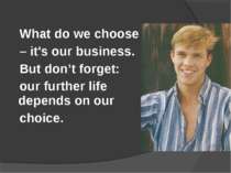 What do we choose – it's our business. But don’t forget: our further life dep...