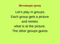 Мотивація уроку Let’s play in groups. Each group gets a picture and mimes wha...