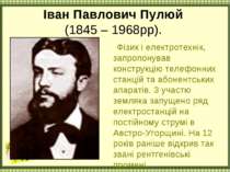 Іван Павлович Пулюй (1845 – 1968рр). Фізик і електротехнiк, запропонував конс...
