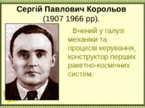 Сергій Павлович Корольов (1907 1966 рр). Вчений у галузі механіки та процесів...