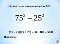 Відповідь: Обчисліть, не використовуючи МК (75 – 25)(75 + 25) = 50 ∙ 100 = 5000