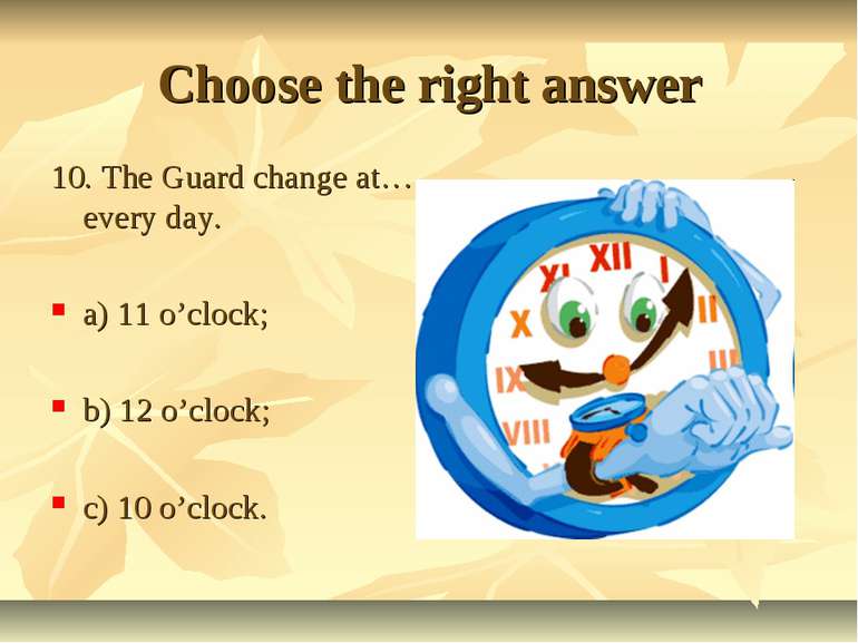 Choose the right answer 10. The Guard change at… every day. a) 11 o’clock; b)...
